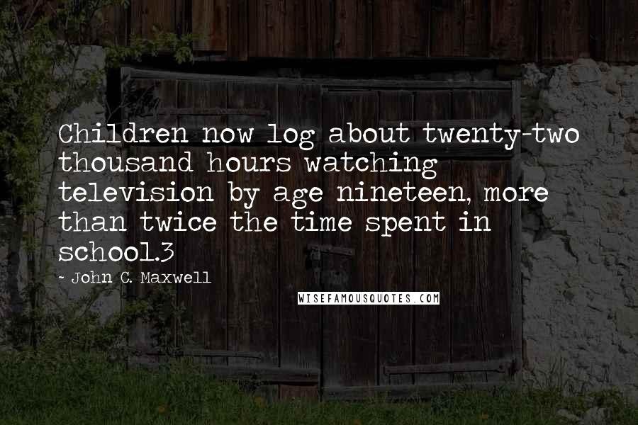 John C. Maxwell Quotes: Children now log about twenty-two thousand hours watching television by age nineteen, more than twice the time spent in school.3