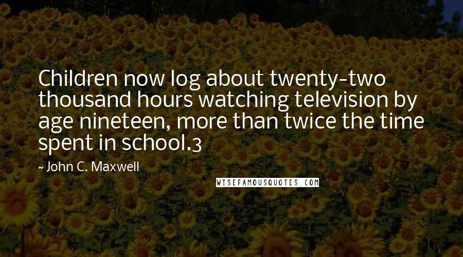 John C. Maxwell Quotes: Children now log about twenty-two thousand hours watching television by age nineteen, more than twice the time spent in school.3