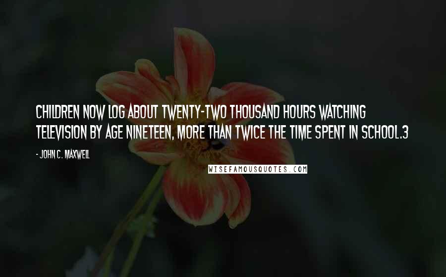 John C. Maxwell Quotes: Children now log about twenty-two thousand hours watching television by age nineteen, more than twice the time spent in school.3