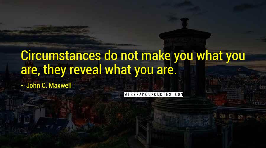 John C. Maxwell Quotes: Circumstances do not make you what you are, they reveal what you are.