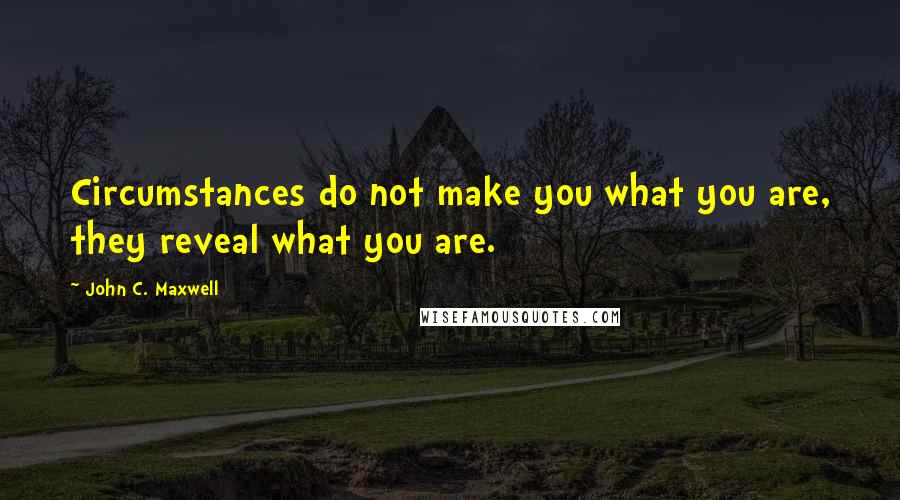 John C. Maxwell Quotes: Circumstances do not make you what you are, they reveal what you are.