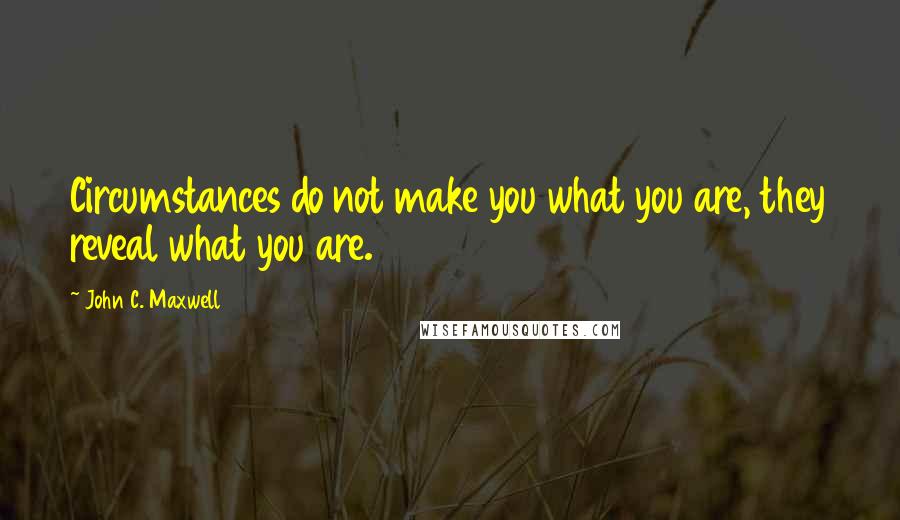 John C. Maxwell Quotes: Circumstances do not make you what you are, they reveal what you are.