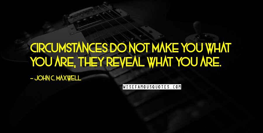 John C. Maxwell Quotes: Circumstances do not make you what you are, they reveal what you are.