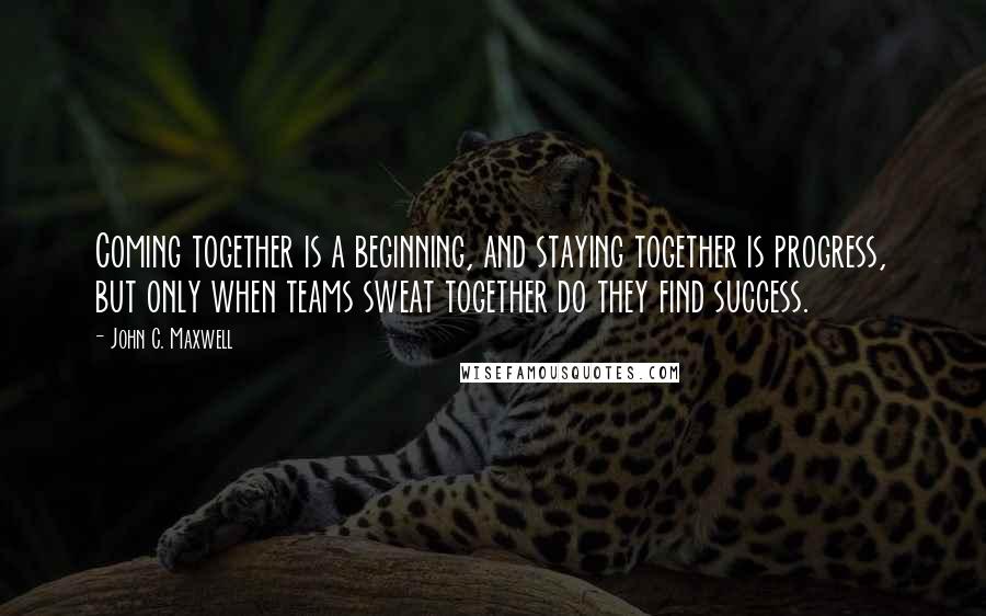 John C. Maxwell Quotes: Coming together is a beginning, and staying together is progress, but only when teams sweat together do they find success.