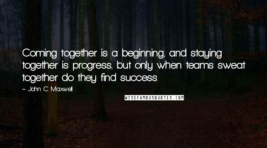 John C. Maxwell Quotes: Coming together is a beginning, and staying together is progress, but only when teams sweat together do they find success.