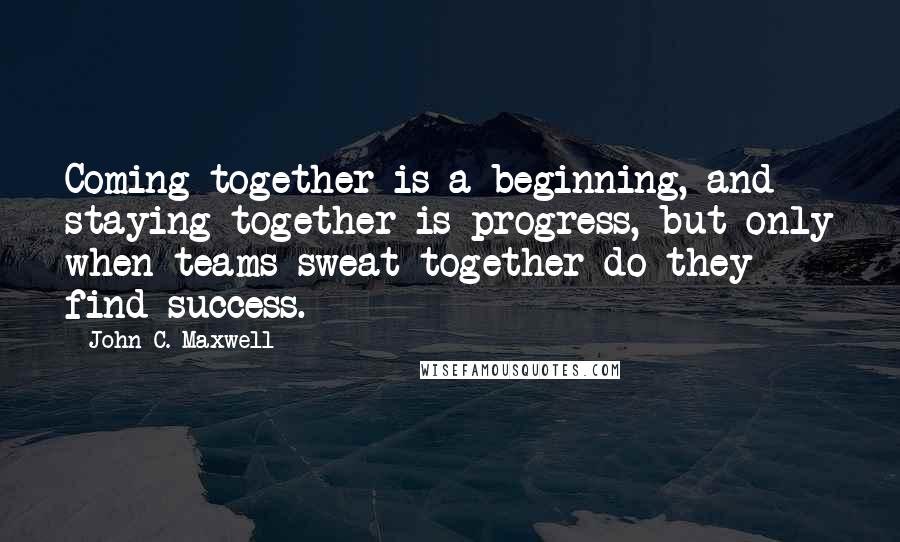 John C. Maxwell Quotes: Coming together is a beginning, and staying together is progress, but only when teams sweat together do they find success.