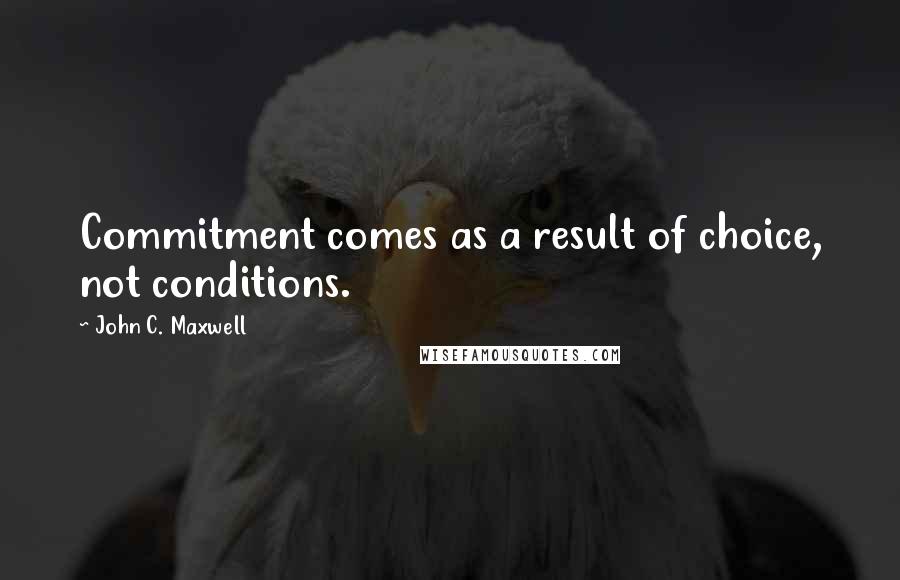 John C. Maxwell Quotes: Commitment comes as a result of choice, not conditions.