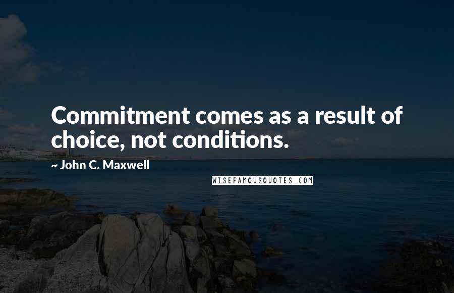 John C. Maxwell Quotes: Commitment comes as a result of choice, not conditions.