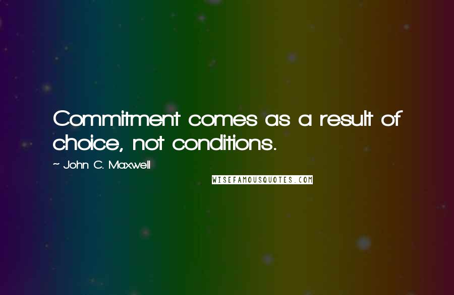 John C. Maxwell Quotes: Commitment comes as a result of choice, not conditions.