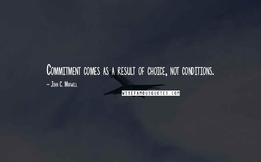 John C. Maxwell Quotes: Commitment comes as a result of choice, not conditions.