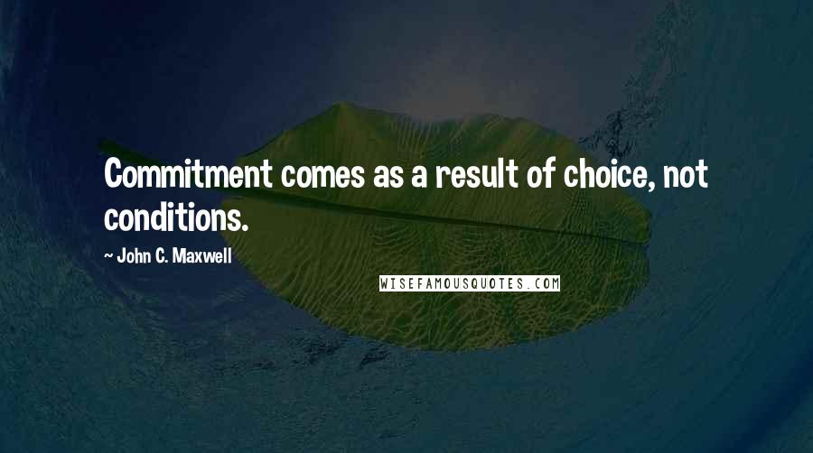 John C. Maxwell Quotes: Commitment comes as a result of choice, not conditions.