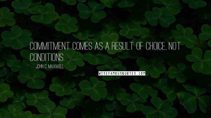 John C. Maxwell Quotes: Commitment comes as a result of choice, not conditions.