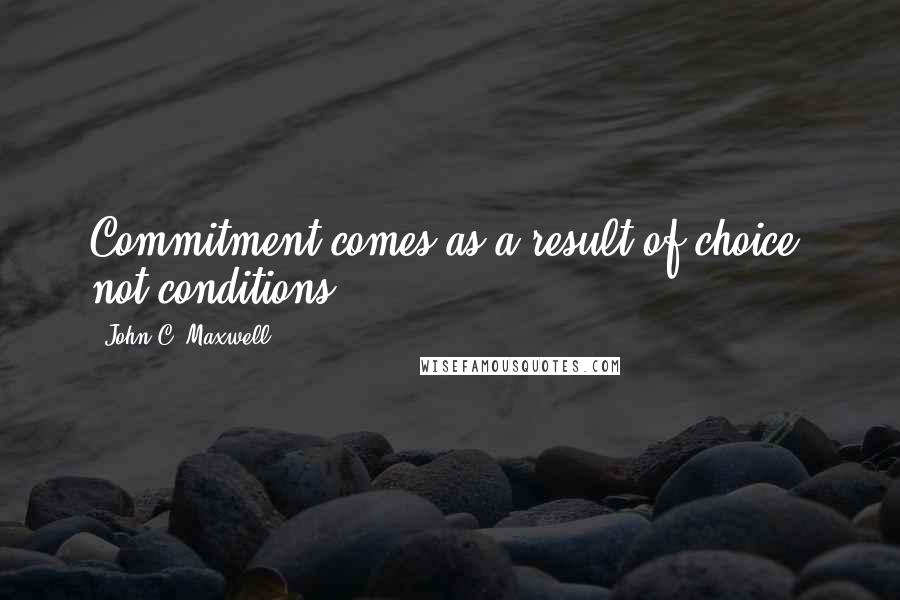 John C. Maxwell Quotes: Commitment comes as a result of choice, not conditions.