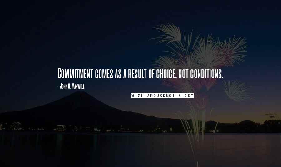 John C. Maxwell Quotes: Commitment comes as a result of choice, not conditions.