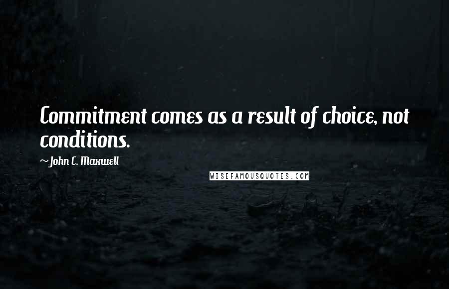 John C. Maxwell Quotes: Commitment comes as a result of choice, not conditions.