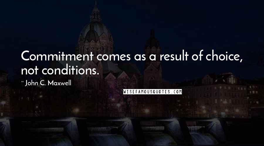 John C. Maxwell Quotes: Commitment comes as a result of choice, not conditions.