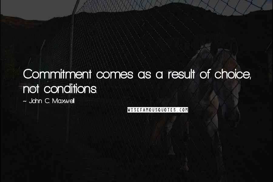 John C. Maxwell Quotes: Commitment comes as a result of choice, not conditions.