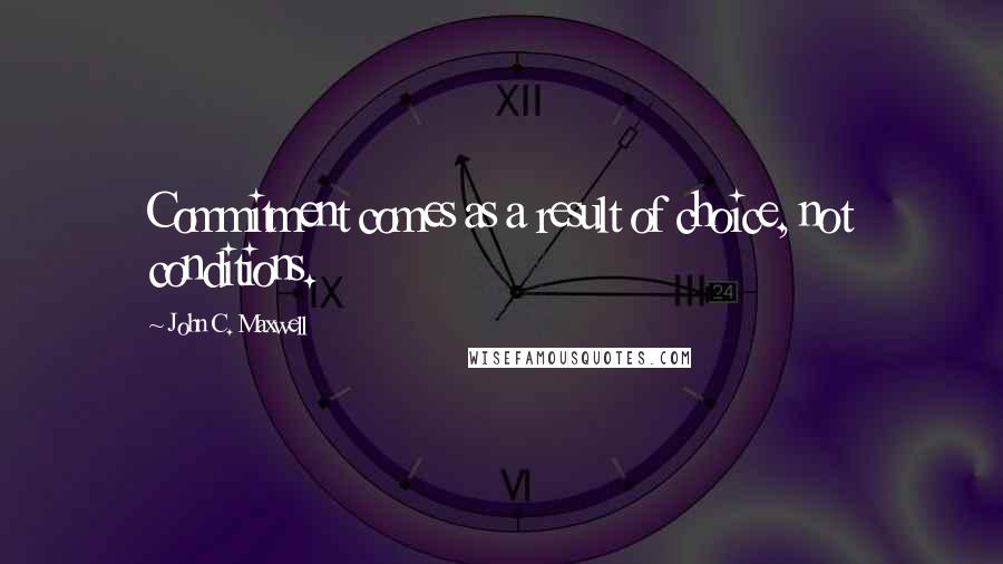 John C. Maxwell Quotes: Commitment comes as a result of choice, not conditions.