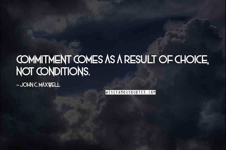 John C. Maxwell Quotes: Commitment comes as a result of choice, not conditions.