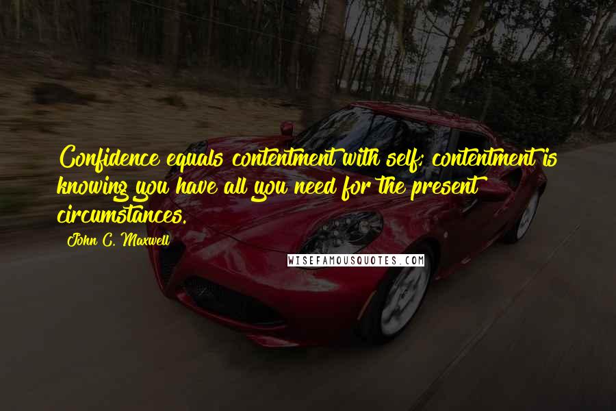 John C. Maxwell Quotes: Confidence equals contentment with self; contentment is knowing you have all you need for the present circumstances.