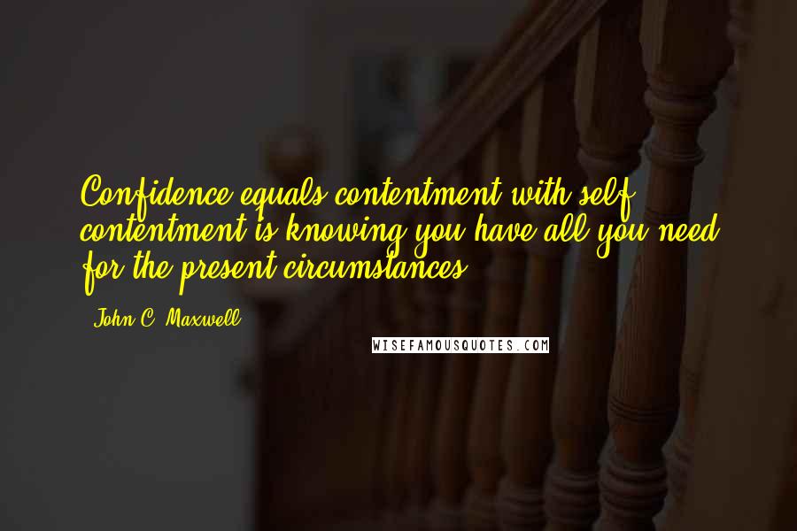 John C. Maxwell Quotes: Confidence equals contentment with self; contentment is knowing you have all you need for the present circumstances.