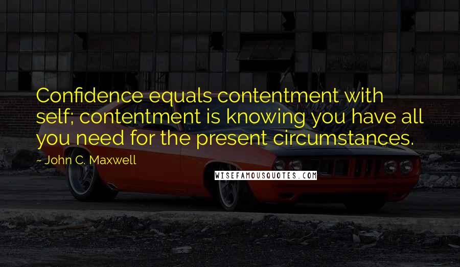 John C. Maxwell Quotes: Confidence equals contentment with self; contentment is knowing you have all you need for the present circumstances.