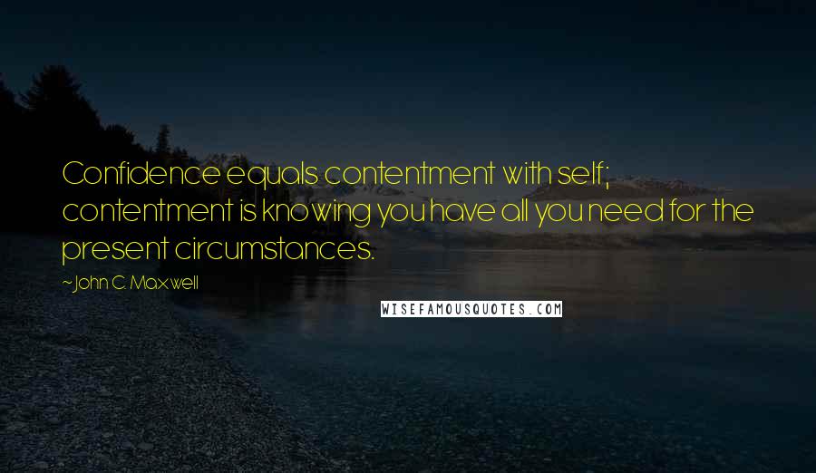 John C. Maxwell Quotes: Confidence equals contentment with self; contentment is knowing you have all you need for the present circumstances.