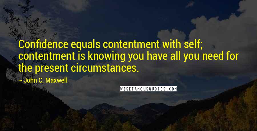 John C. Maxwell Quotes: Confidence equals contentment with self; contentment is knowing you have all you need for the present circumstances.