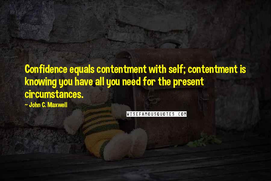 John C. Maxwell Quotes: Confidence equals contentment with self; contentment is knowing you have all you need for the present circumstances.