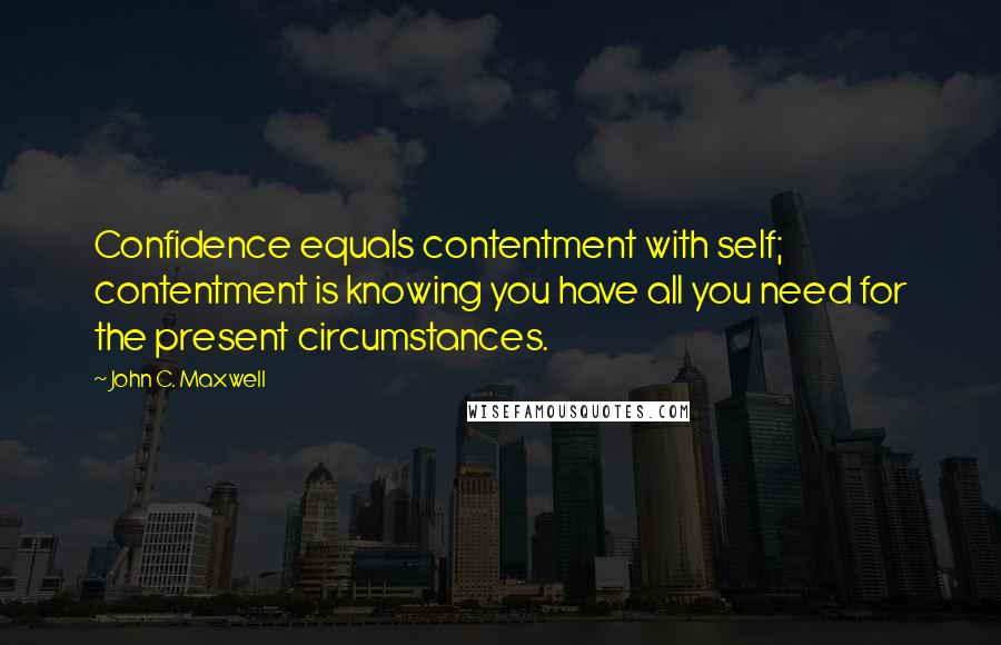 John C. Maxwell Quotes: Confidence equals contentment with self; contentment is knowing you have all you need for the present circumstances.