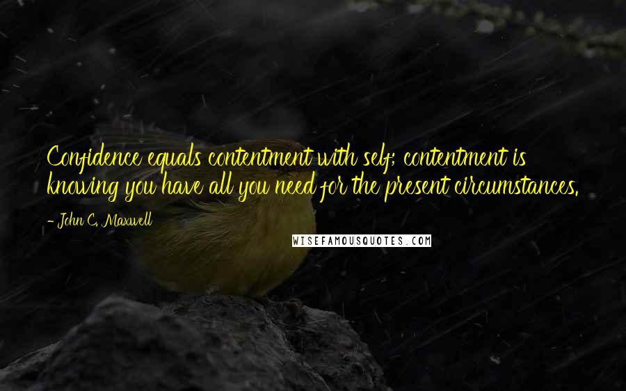 John C. Maxwell Quotes: Confidence equals contentment with self; contentment is knowing you have all you need for the present circumstances.