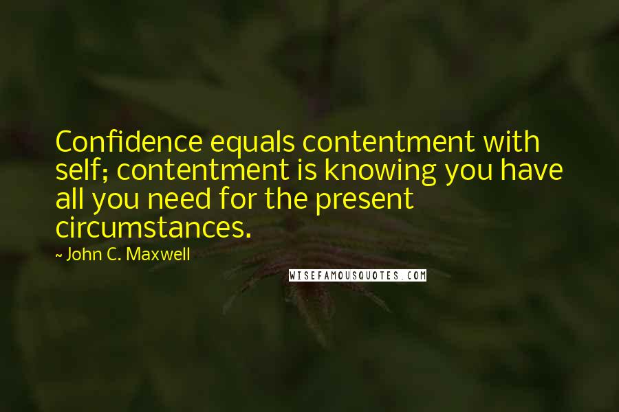 John C. Maxwell Quotes: Confidence equals contentment with self; contentment is knowing you have all you need for the present circumstances.