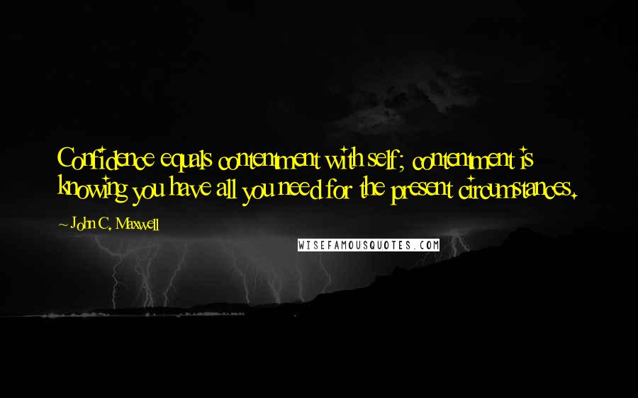 John C. Maxwell Quotes: Confidence equals contentment with self; contentment is knowing you have all you need for the present circumstances.