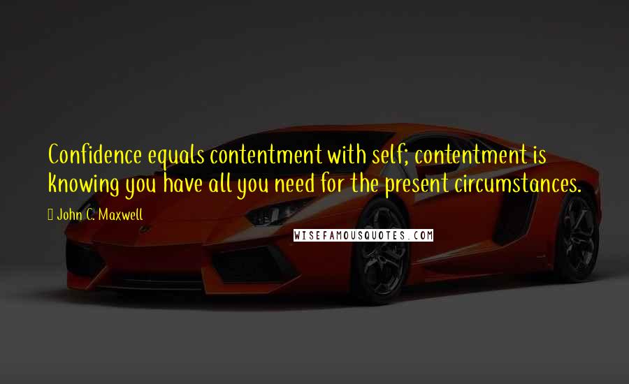 John C. Maxwell Quotes: Confidence equals contentment with self; contentment is knowing you have all you need for the present circumstances.