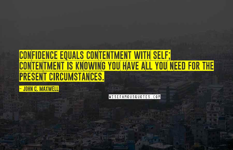 John C. Maxwell Quotes: Confidence equals contentment with self; contentment is knowing you have all you need for the present circumstances.