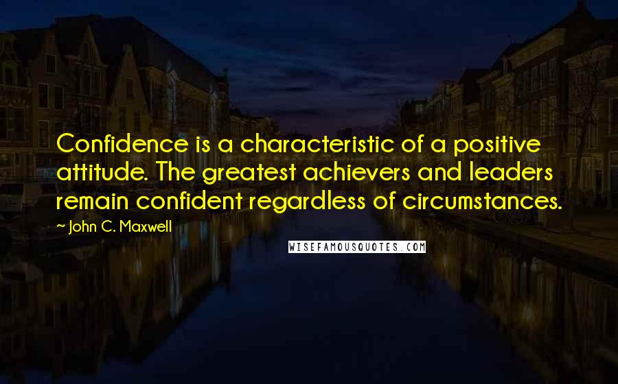 John C. Maxwell Quotes: Confidence is a characteristic of a positive attitude. The greatest achievers and leaders remain confident regardless of circumstances.