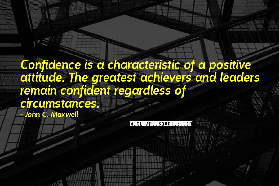 John C. Maxwell Quotes: Confidence is a characteristic of a positive attitude. The greatest achievers and leaders remain confident regardless of circumstances.