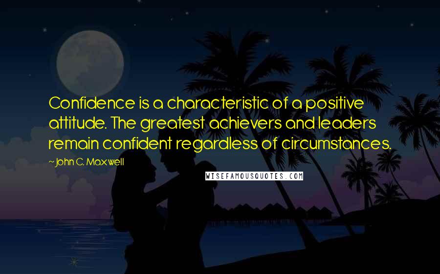 John C. Maxwell Quotes: Confidence is a characteristic of a positive attitude. The greatest achievers and leaders remain confident regardless of circumstances.