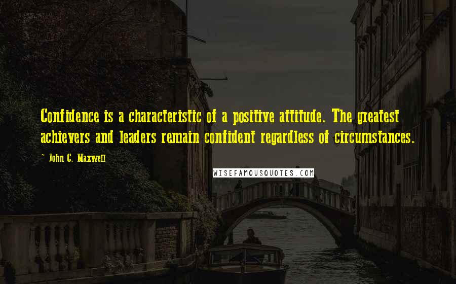 John C. Maxwell Quotes: Confidence is a characteristic of a positive attitude. The greatest achievers and leaders remain confident regardless of circumstances.