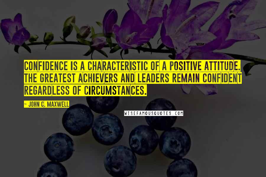 John C. Maxwell Quotes: Confidence is a characteristic of a positive attitude. The greatest achievers and leaders remain confident regardless of circumstances.