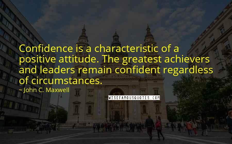 John C. Maxwell Quotes: Confidence is a characteristic of a positive attitude. The greatest achievers and leaders remain confident regardless of circumstances.