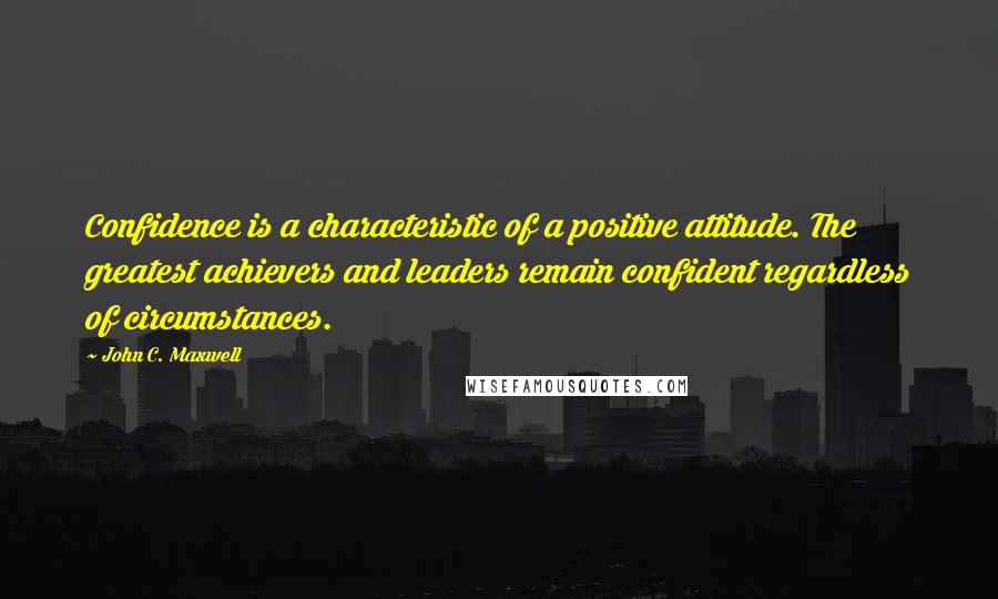 John C. Maxwell Quotes: Confidence is a characteristic of a positive attitude. The greatest achievers and leaders remain confident regardless of circumstances.