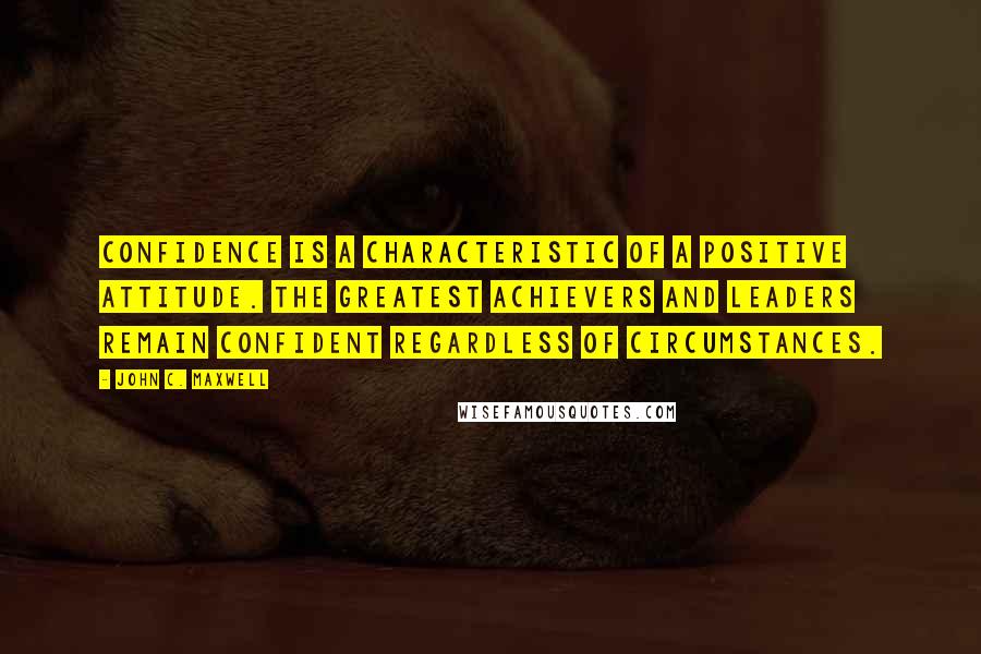 John C. Maxwell Quotes: Confidence is a characteristic of a positive attitude. The greatest achievers and leaders remain confident regardless of circumstances.