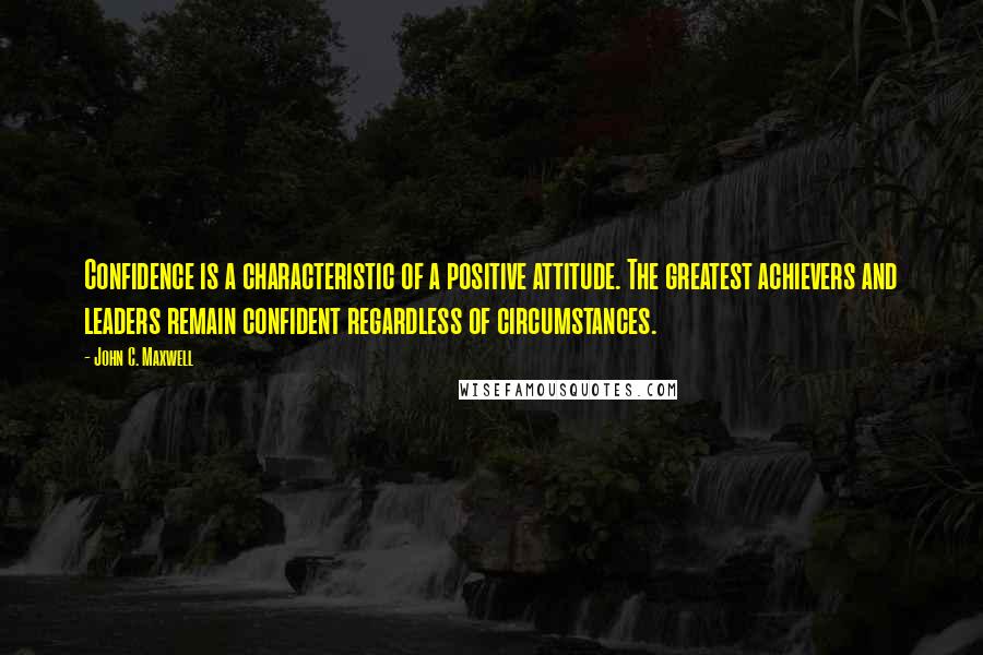 John C. Maxwell Quotes: Confidence is a characteristic of a positive attitude. The greatest achievers and leaders remain confident regardless of circumstances.