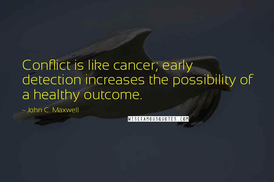 John C. Maxwell Quotes: Conflict is like cancer; early detection increases the possibility of a healthy outcome.