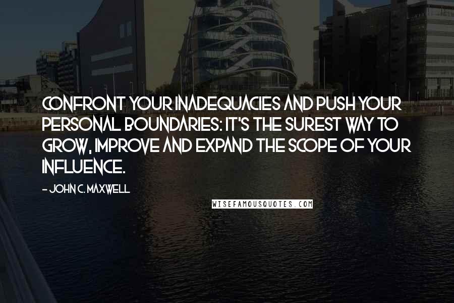 John C. Maxwell Quotes: Confront your inadequacies and push your personal boundaries: It's the surest way to grow, improve and expand the scope of your influence.