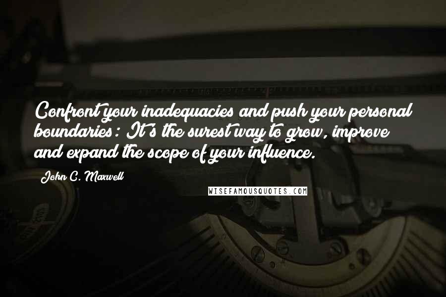 John C. Maxwell Quotes: Confront your inadequacies and push your personal boundaries: It's the surest way to grow, improve and expand the scope of your influence.