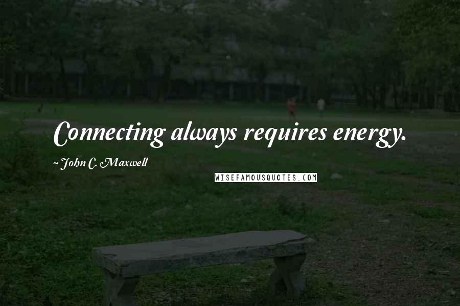 John C. Maxwell Quotes: Connecting always requires energy.