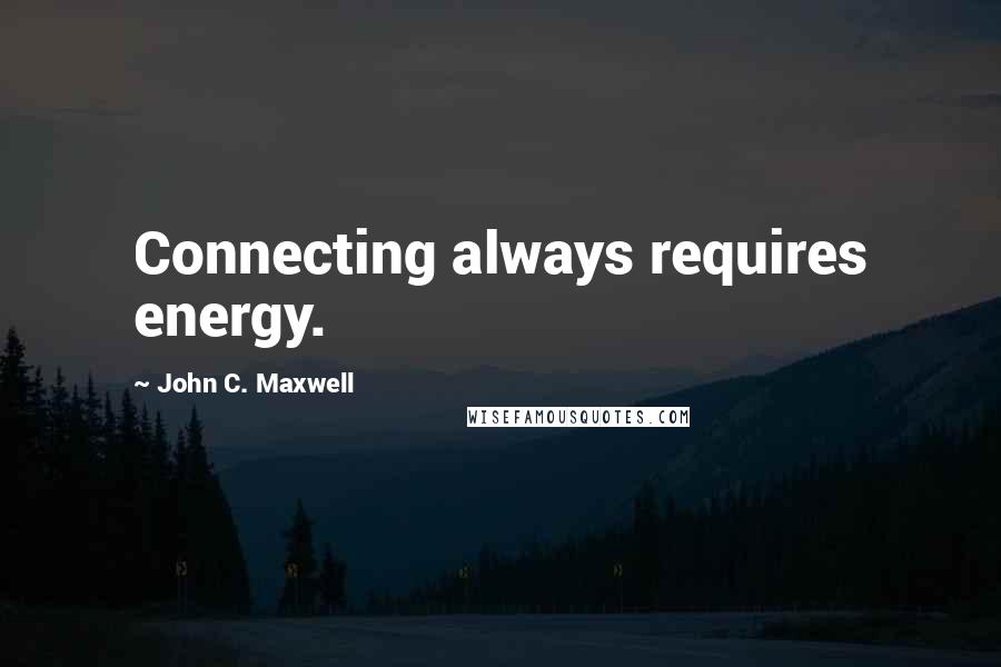 John C. Maxwell Quotes: Connecting always requires energy.