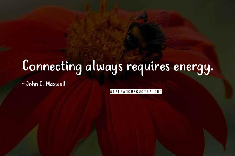 John C. Maxwell Quotes: Connecting always requires energy.
